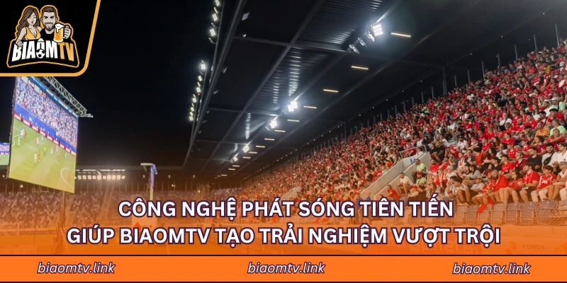 Công nghệ phát sóng tiên tiến giúp BIAOMTV tạo trải nghiệm vượt trội 