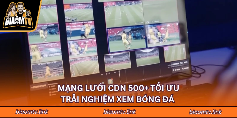Mạng lưới CDN 500+ tối ưu trải nghiệm xem bóng đá 